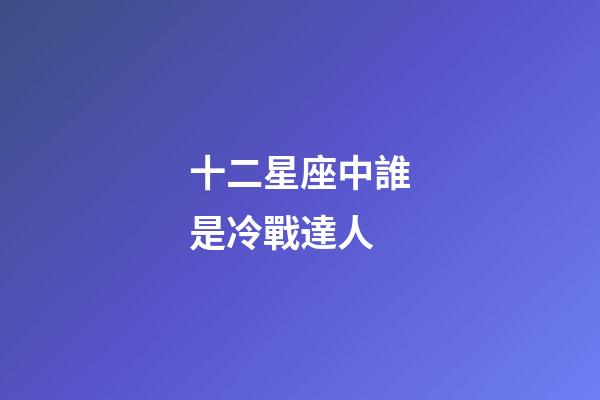 十二星座中誰是冷戰達人-第1張-星座運勢-玄機派