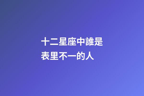十二星座中誰是表里不一的人-第1張-星座運勢-玄機派