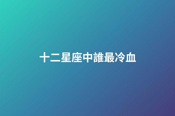 十二星座中誰最冷血-第1張-星座運勢-玄機派