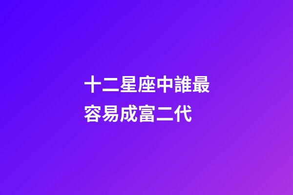 十二星座中誰最容易成富二代-第1張-星座運(yùn)勢-玄機(jī)派