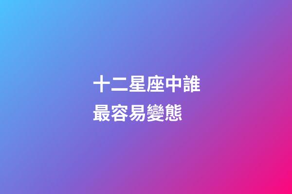 十二星座中誰最容易變態-第1張-星座運勢-玄機派