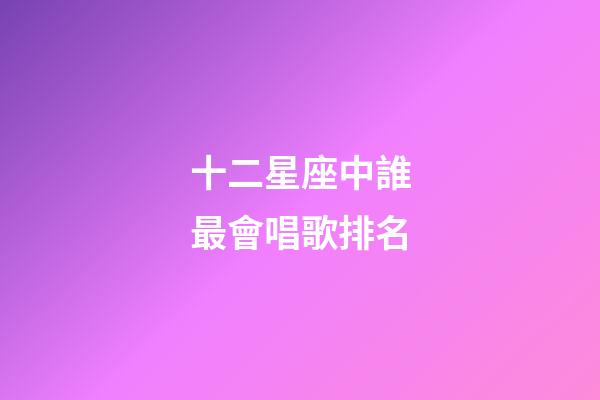 十二星座中誰最會唱歌排名-第1張-星座運勢-玄機派