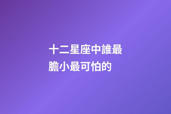 十二星座中誰最膽小最可怕的-第1張-星座運勢-玄機派