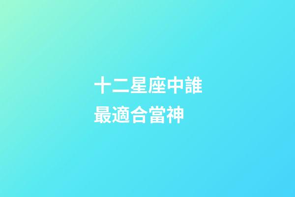 十二星座中誰最適合當神-第1張-星座運勢-玄機派