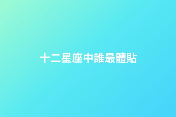 十二星座中誰最體貼-第1張-星座運勢-玄機派