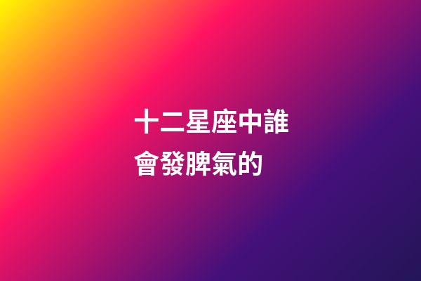 十二星座中誰會發脾氣的-第1張-星座運勢-玄機派