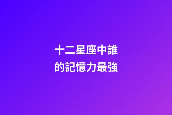 十二星座中誰的記憶力最強-第1張-星座運勢-玄機派