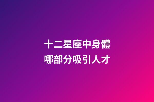 十二星座中身體哪部分吸引人才-第1張-星座運(yùn)勢-玄機(jī)派