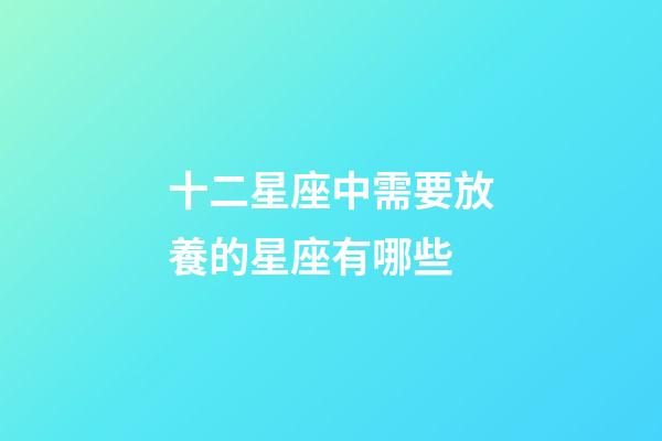 十二星座中需要放養的星座有哪些-第1張-星座運勢-玄機派