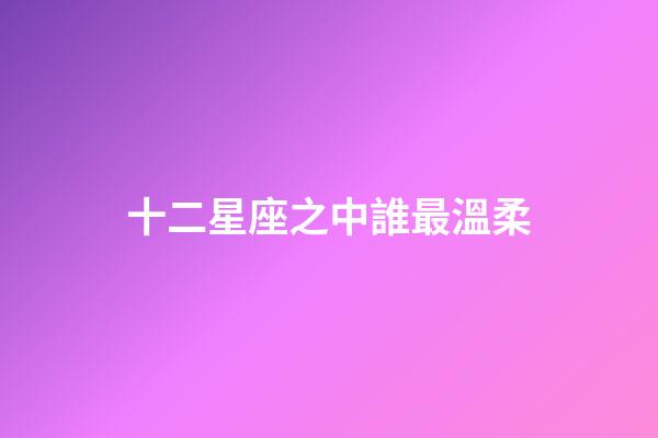十二星座之中誰最溫柔-第1張-星座運勢-玄機派