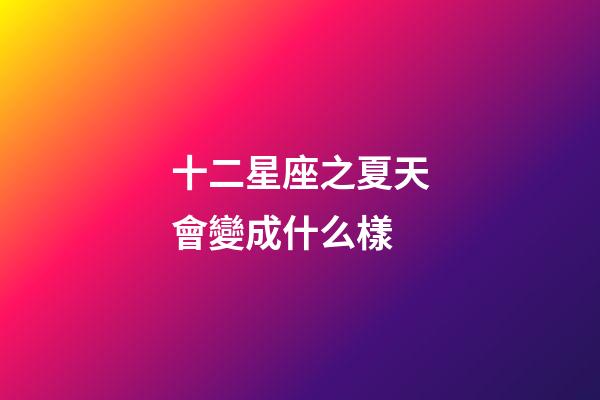 十二星座之夏天會變成什么樣-第1張-星座運勢-玄機派
