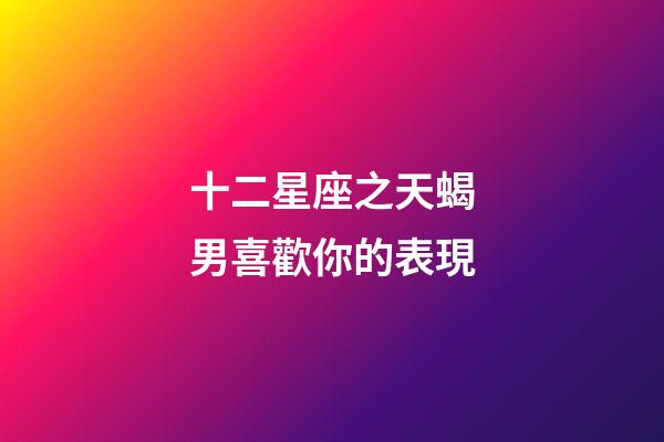 十二星座之天蝎男喜歡你的表現-第1張-星座運勢-玄機派