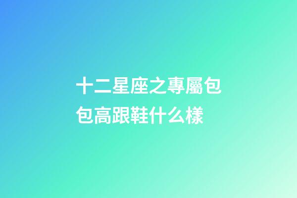 十二星座之專屬包包高跟鞋什么樣-第1張-星座運勢-玄機派