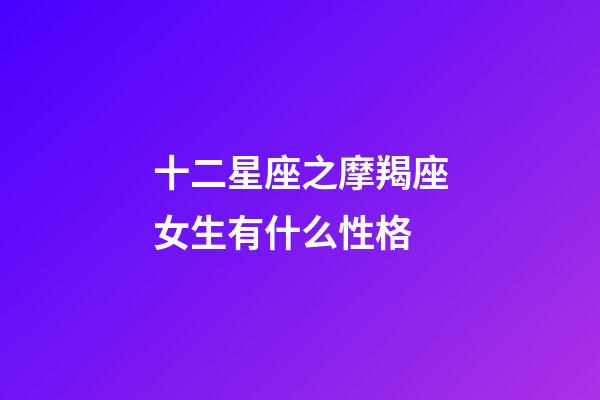 十二星座之摩羯座女生有什么性格-第1張-星座運勢-玄機派