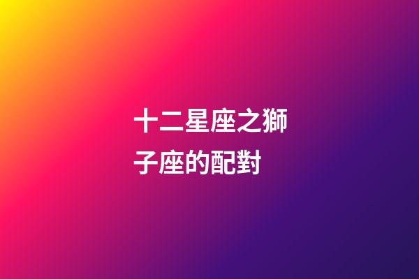 十二星座之獅子座的配對-第1張-星座運勢-玄機派