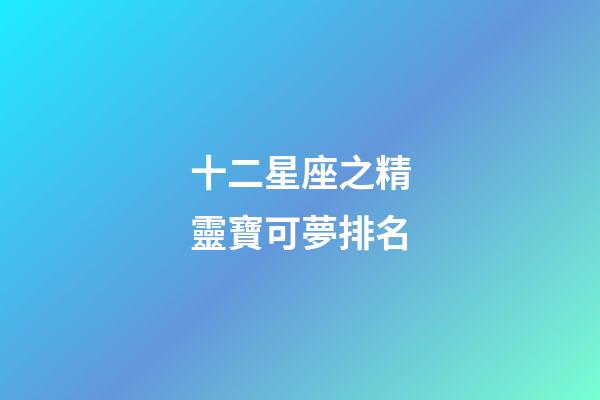 十二星座之精靈寶可夢排名-第1張-星座運勢-玄機派