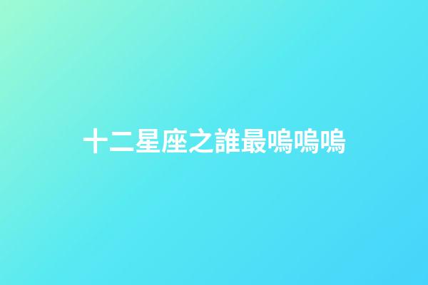 十二星座之誰最嗚嗚嗚-第1張-星座運勢-玄機派
