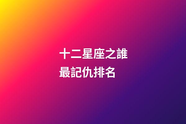 十二星座之誰最記仇排名-第1張-星座運勢-玄機派