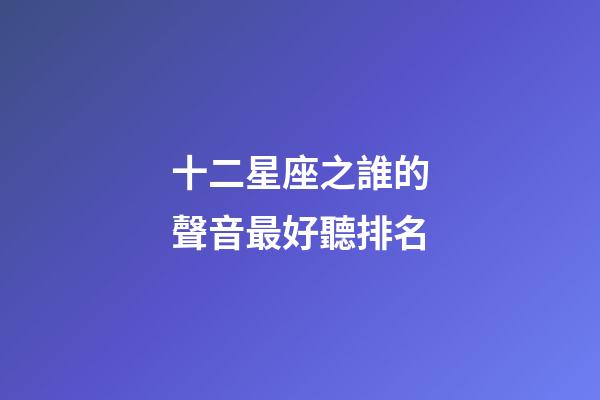 十二星座之誰的聲音最好聽排名-第1張-星座運勢-玄機派