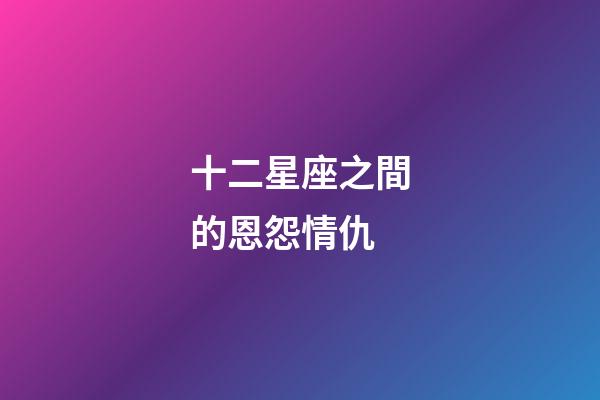 十二星座之間的恩怨情仇-第1張-星座運勢-玄機派