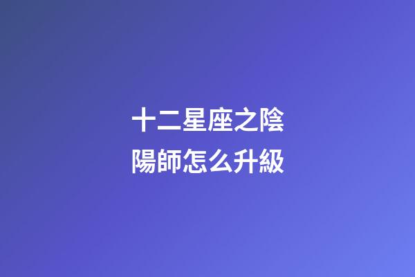 十二星座之陰陽師怎么升級-第1張-星座運勢-玄機派