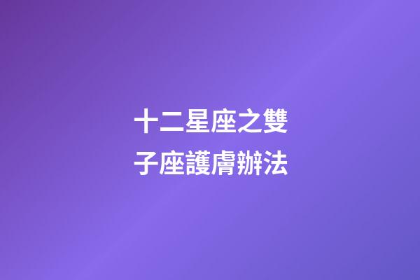 十二星座之雙子座護膚辦法-第1張-星座運勢-玄機派