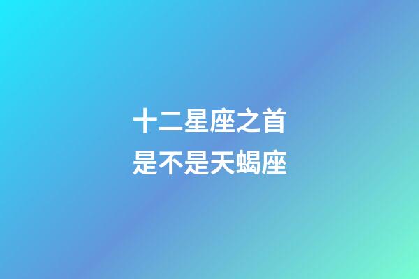 十二星座之首是不是天蝎座-第1張-星座運勢-玄機派