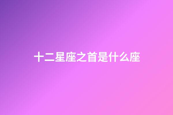 十二星座之首是什么座-第1張-星座運勢-玄機派