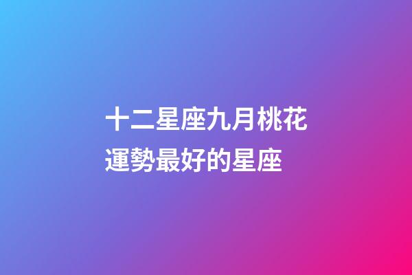 十二星座九月桃花運勢最好的星座-第1張-星座運勢-玄機派