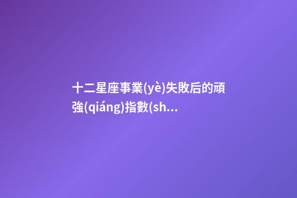 十二星座事業(yè)失敗后的頑強(qiáng)指數(shù)-第1張-星座運(yùn)勢(shì)-玄機(jī)派