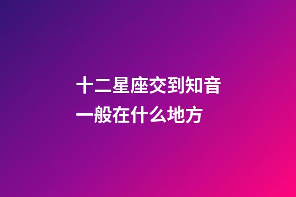 十二星座交到知音一般在什么地方-第1張-星座運勢-玄機派