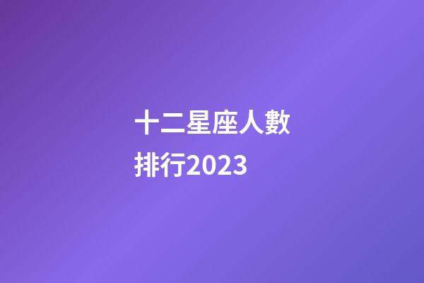 十二星座人數排行2023-第1張-星座運勢-玄機派