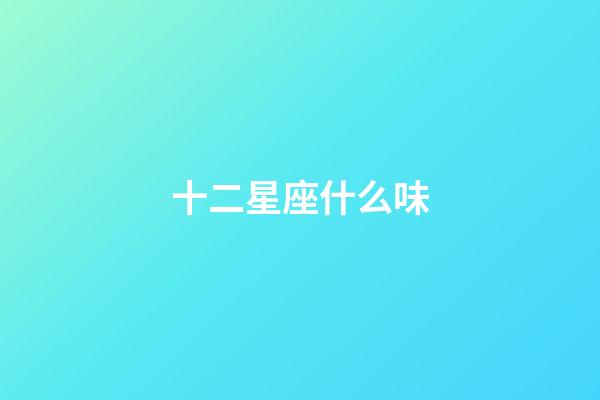 十二星座什么味-第1張-星座運勢-玄機派