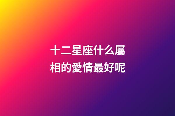 十二星座什么屬相的愛情最好呢-第1張-星座運(yùn)勢-玄機(jī)派