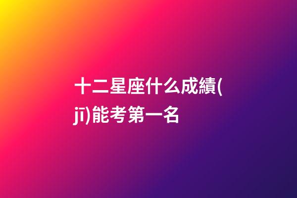 十二星座什么成績(jī)能考第一名-第1張-星座運(yùn)勢(shì)-玄機(jī)派