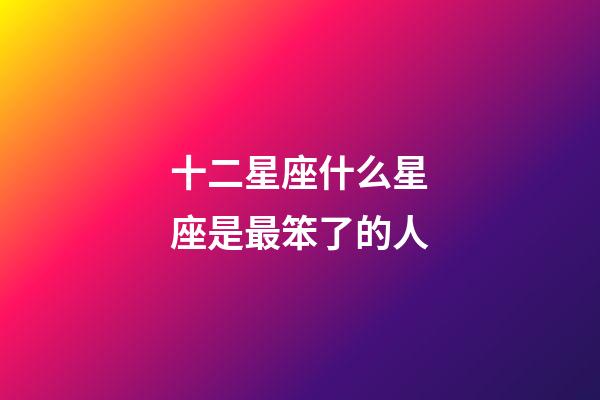 十二星座什么星座是最笨了的人-第1張-星座運勢-玄機派