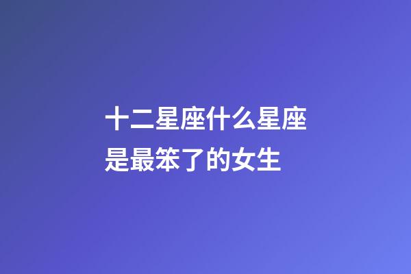 十二星座什么星座是最笨了的女生-第1張-星座運勢-玄機派