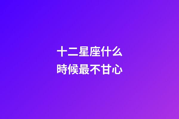 十二星座什么時候最不甘心-第1張-星座運勢-玄機派