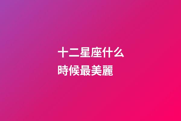 十二星座什么時候最美麗-第1張-星座運勢-玄機派