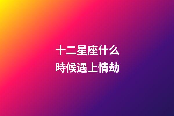 十二星座什么時候遇上情劫-第1張-星座運勢-玄機派
