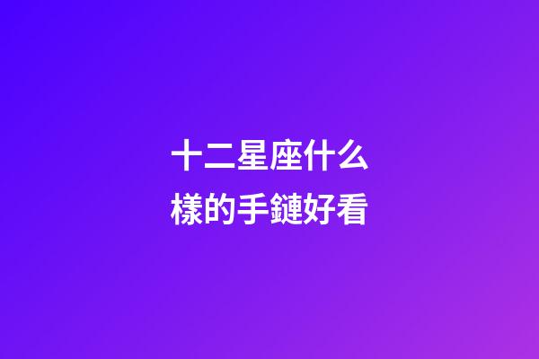 十二星座什么樣的手鏈好看-第1張-星座運勢-玄機派