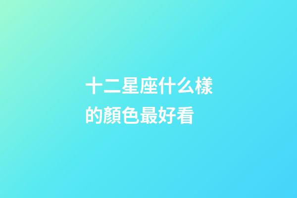 十二星座什么樣的顏色最好看-第1張-星座運勢-玄機派