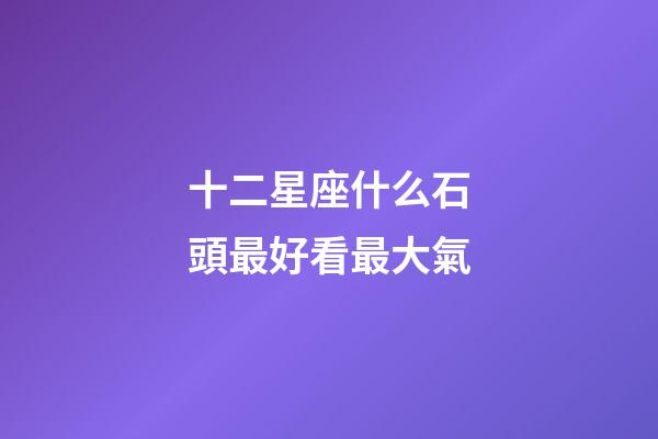十二星座什么石頭最好看最大氣