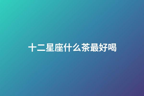 十二星座什么茶最好喝-第1張-星座運勢-玄機派