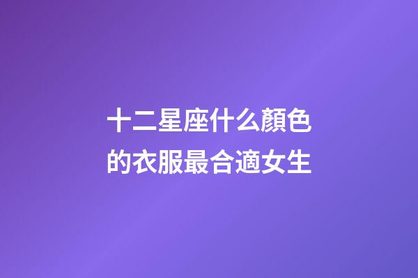 十二星座什么顏色的衣服最合適女生-第1張-星座運勢-玄機派