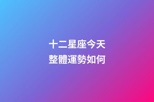 十二星座今天整體運勢如何-第1張-星座運勢-玄機派