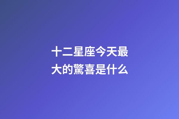 十二星座今天最大的驚喜是什么-第1張-星座運勢-玄機派