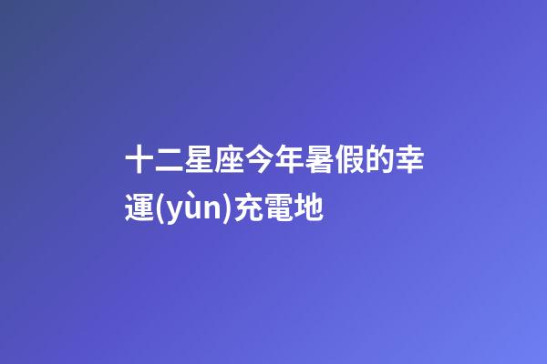 十二星座今年暑假的幸運(yùn)充電地-第1張-星座運(yùn)勢-玄機(jī)派