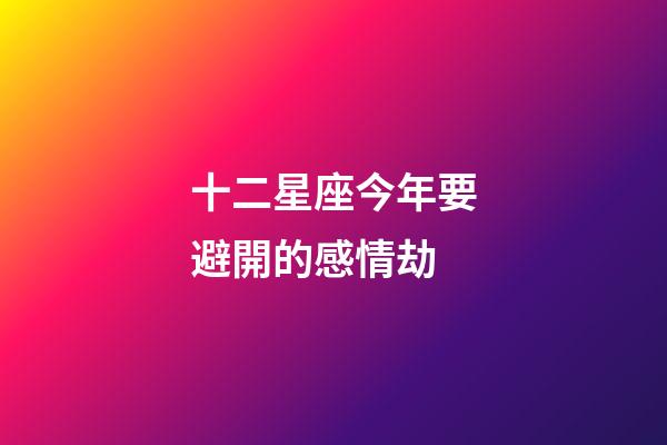 十二星座今年要避開的感情劫-第1張-星座運勢-玄機派