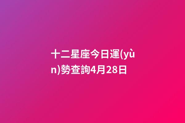 十二星座今日運(yùn)勢查詢4月28日-第1張-星座運(yùn)勢-玄機(jī)派